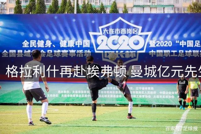 格拉利什再赴埃弗顿 曼城亿元先生将迎告别季