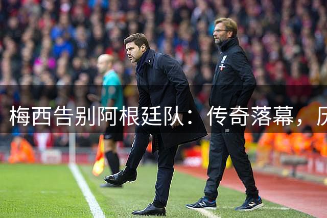 梅西告别阿根廷队：传奇落幕，历史永存